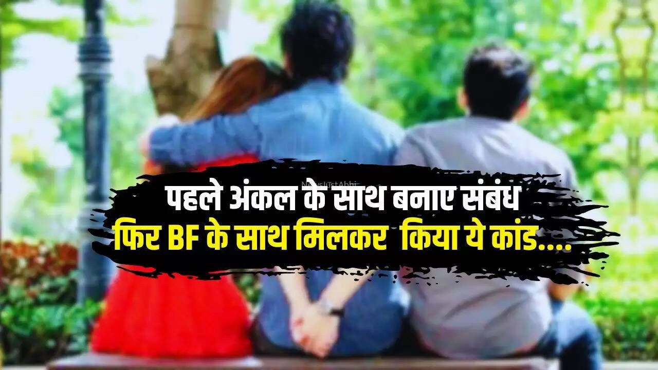 पहले अंकल के साथ बनाए संबंध, फिर नए BF के साथ मिलकर किया ये कांड…​​​